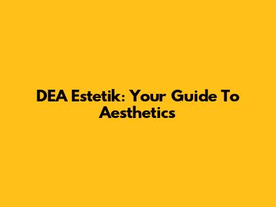 DEA Estetik: Your Guide To Aesthetics