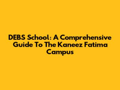 DEBS School: A Comprehensive Guide To The Kaneez Fatima Campus
