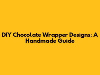 DIY Chocolate Wrapper Designs: A Handmade Guide
