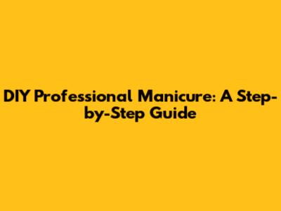 DIY Professional Manicure: A Step-by-Step Guide