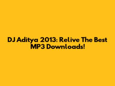 DJ Aditya 2013: Relive The Best MP3 Downloads!