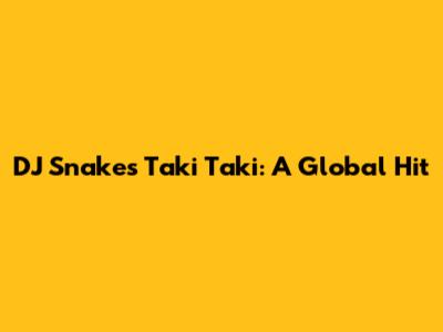 DJ Snake's Taki Taki: A Global Hit