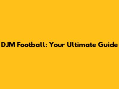 DJM Football: Your Ultimate Guide