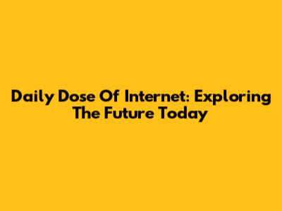 Daily Dose Of Internet: Exploring The Future Today