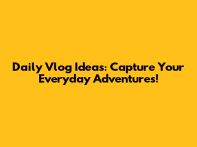 Daily Vlog Ideas: Capture Your Everyday Adventures!
