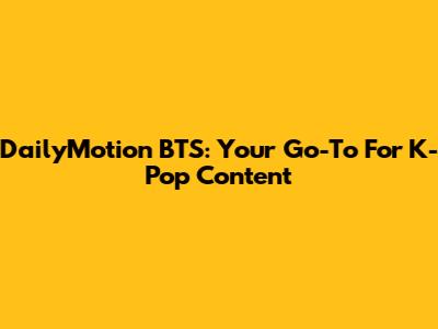 DailyMotion BTS: Your Go-To For K-Pop Content
