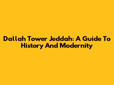 Dallah Tower Jeddah: A Guide To History And Modernity