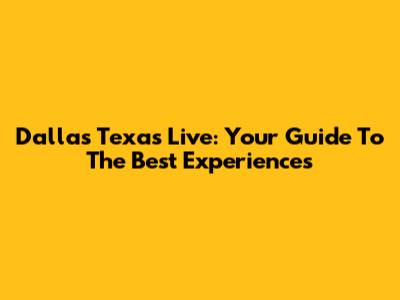 Dallas Texas Live: Your Guide To The Best Experiences
