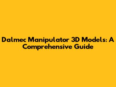 Dalmec Manipulator 3D Models: A Comprehensive Guide