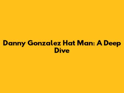 Danny Gonzalez Hat Man: A Deep Dive