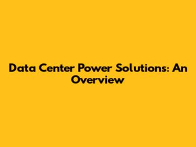 Data Center Power Solutions: An Overview