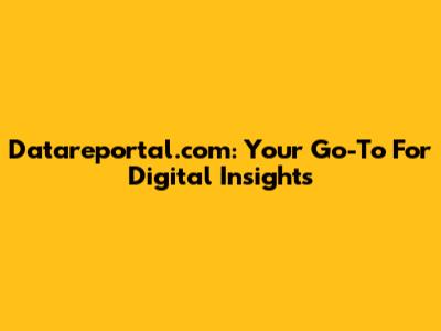 Datareportal.com: Your Go-To For Digital Insights