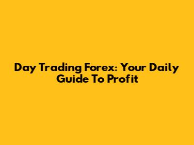 Day Trading Forex: Your Daily Guide To Profit