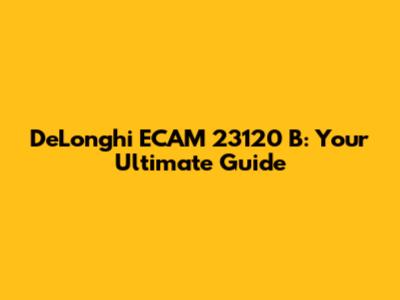 De'Longhi ECAM 23120 B: Your Ultimate Guide