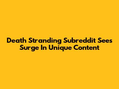 Death Stranding Subreddit Sees Surge In Unique Content