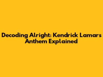 Decoding 'Alright': Kendrick Lamar's Anthem Explained