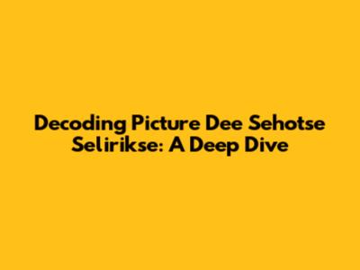 Decoding 'Picture Dee Sehotse Selirikse': A Deep Dive