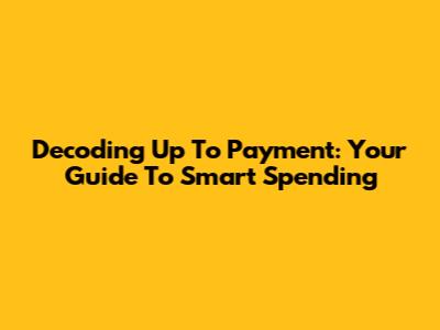 Decoding 'Up To Payment': Your Guide To Smart Spending