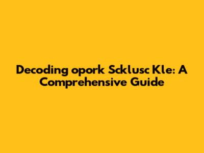 Decoding 'opork Scklusc Kle': A Comprehensive Guide