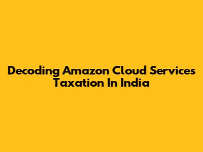 Decoding Amazon Cloud Services Taxation In India