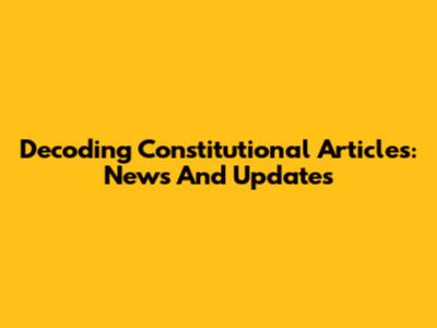 Decoding Constitutional Articles: News And Updates