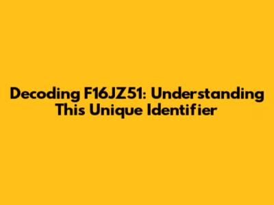 Decoding F16JZ51: Understanding This Unique Identifier