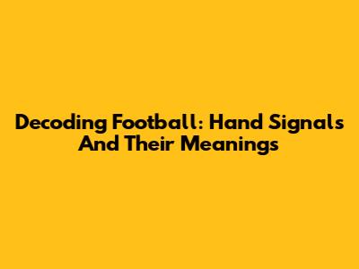 Decoding Football: Hand Signals And Their Meanings