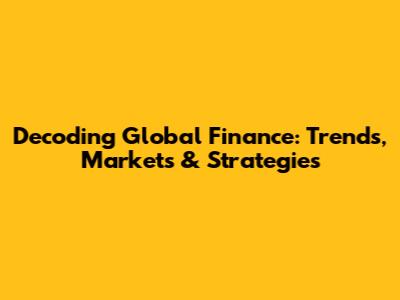 Decoding Global Finance: Trends, Markets & Strategies