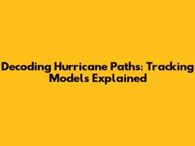 Decoding Hurricane Paths: Tracking Models Explained