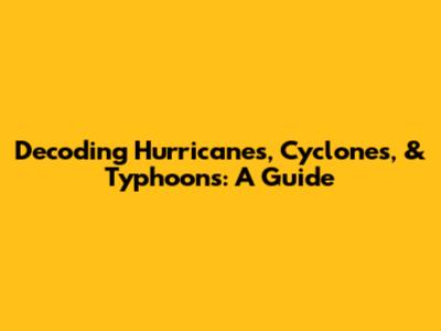 Decoding Hurricanes, Cyclones, & Typhoons: A Guide