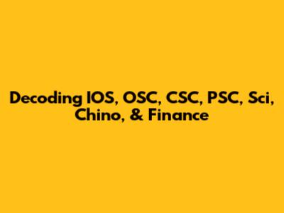 Decoding IOS, OSC, CSC, PSC, Sci, Chino, & Finance