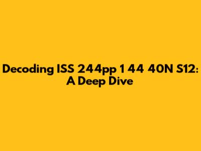 Decoding ISS 244pp 1 44 40N S12: A Deep Dive