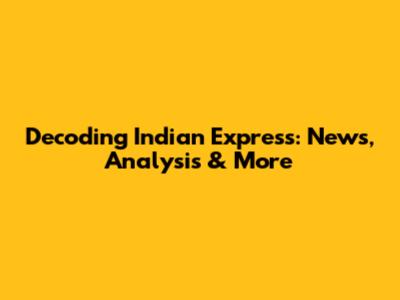Decoding Indian Express: News, Analysis & More