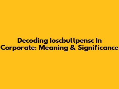 Decoding Ioscbullpensc In Corporate: Meaning & Significance