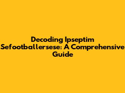 Decoding Ipseptim Sefootballersese: A Comprehensive Guide