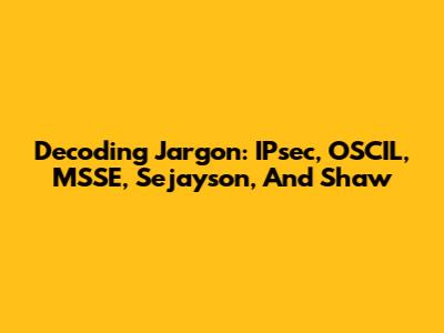Decoding Jargon: IPsec, OSCIL, MSSE, Sejayson, And Shaw