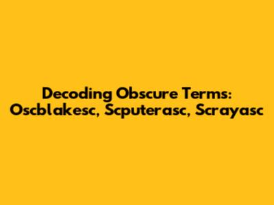 Decoding Obscure Terms: Oscblakesc, Scputerasc, Scrayasc
