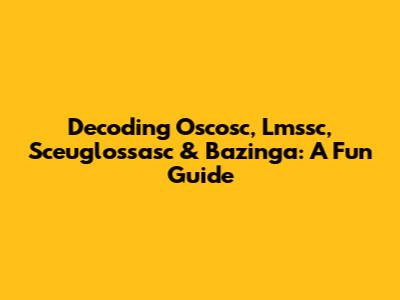 Decoding Oscosc, Lmssc, Sceuglossasc & Bazinga: A Fun Guide