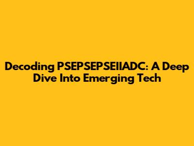 Decoding PSEPSEPSEIIADC: A Deep Dive Into Emerging Tech