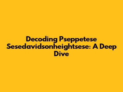 Decoding Pseppetese Sesedavidsonheightsese: A Deep Dive