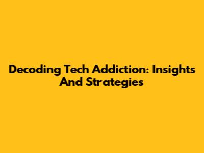 Decoding Tech Addiction: Insights And Strategies