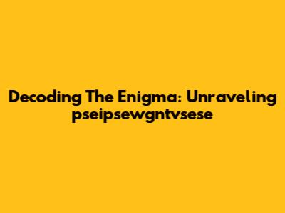 Decoding The Enigma: Unraveling 'pseipsewgntvsese'