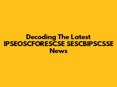 Decoding The Latest IPSEOSCFORESCSE SESCBIPSCSSE News