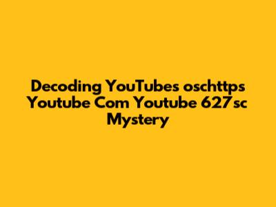 Decoding YouTube's 'oschttps Youtube Com Youtube 627sc' Mystery