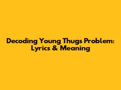 Decoding Young Thug's 'Problem': Lyrics & Meaning