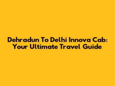 Dehradun To Delhi Innova Cab: Your Ultimate Travel Guide