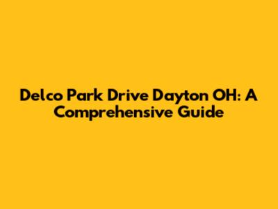 Delco Park Drive Dayton OH: A Comprehensive Guide