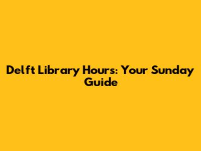 Delft Library Hours: Your Sunday Guide