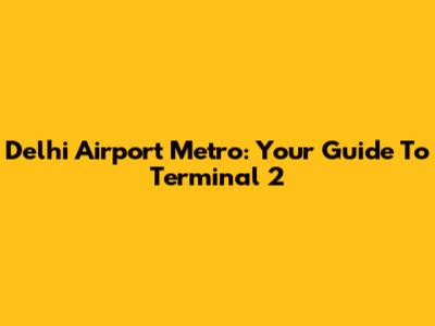 Delhi Airport Metro: Your Guide To Terminal 2