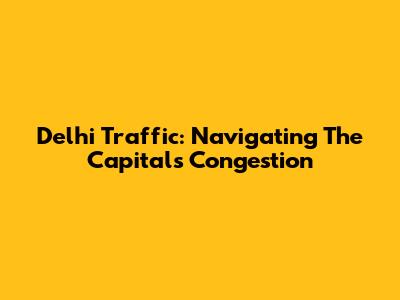 Delhi Traffic: Navigating The Capital's Congestion